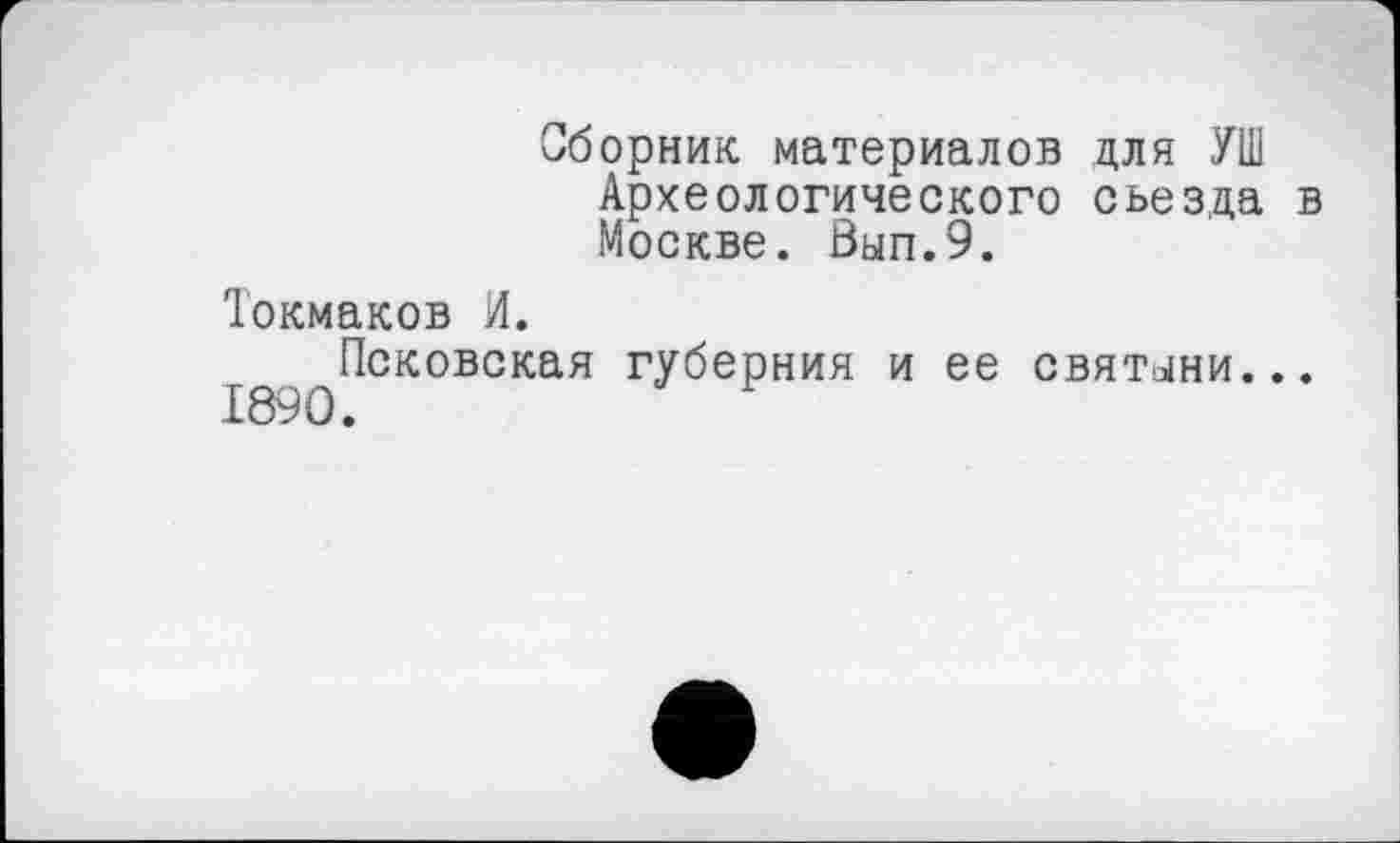 ﻿Сборник материалов для УШ Археологического съезда в Москве. Вып.9.
Токмаков И.
Псковская губерния и ее святыни... 1890.